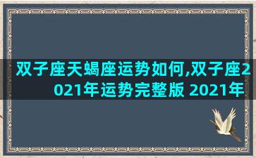 双子座天蝎座运势如何,双子座2021年运势完整版 2021年天蝎座全年运势详解